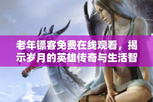 老年镖客免费在线观看，揭示岁月的英雄传奇与生活智慧