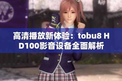高清播放新体验：tobu8 HD100影音设备全面解析