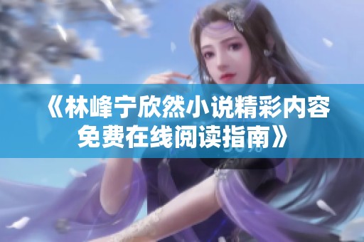 《林峰宁欣然小说精彩内容免费在线阅读指南》