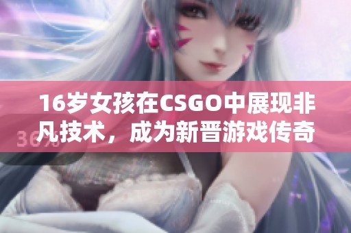 16岁女孩在CSGO中展现非凡技术，成为新晋游戏传奇