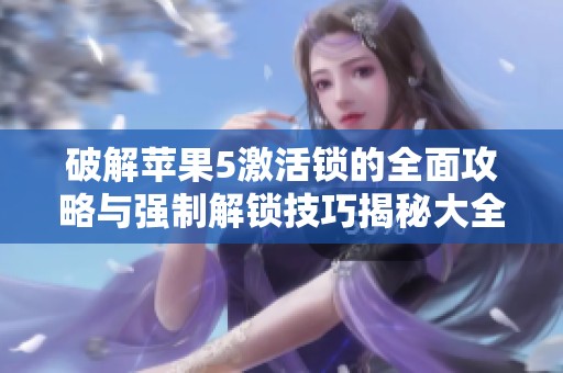 破解苹果5激活锁的全面攻略与强制解锁技巧揭秘大全