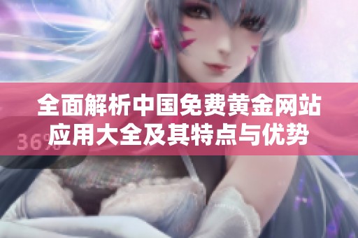 全面解析中国免费黄金网站应用大全及其特点与优势