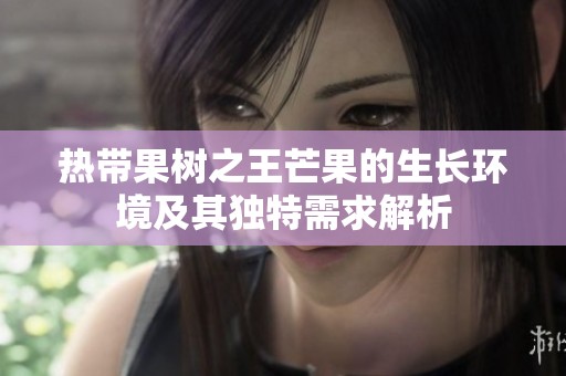 热带果树之王芒果的生长环境及其独特需求解析