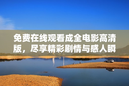 免费在线观看成全电影高清版，尽享精彩剧情与感人瞬间