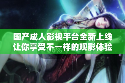 国产成人影视平台全新上线让你享受不一样的观影体验