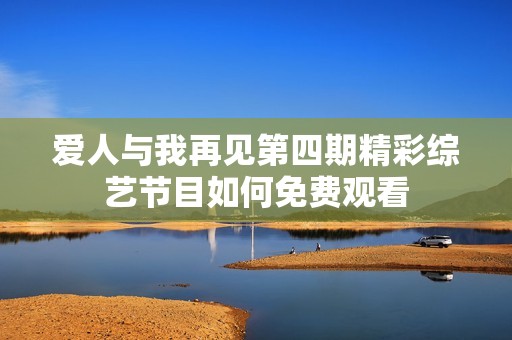 爱人与我再见第四期精彩综艺节目如何免费观看