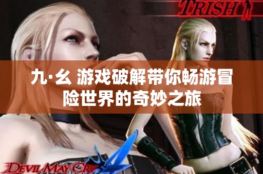 九·幺 游戏破解带你畅游冒险世界的奇妙之旅