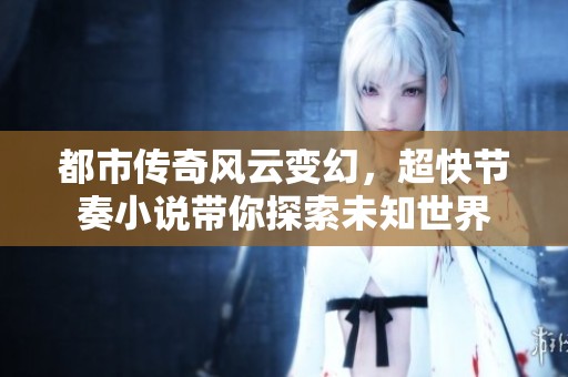都市传奇风云变幻，超快节奏小说带你探索未知世界