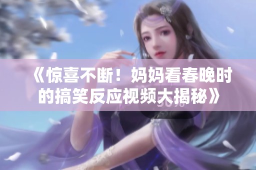 《惊喜不断！妈妈看春晚时的搞笑反应视频大揭秘》
