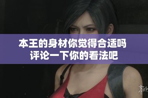 本王的身材你觉得合适吗 评论一下你的看法吧