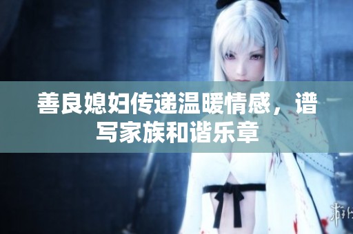善良媳妇传递温暖情感，谱写家族和谐乐章