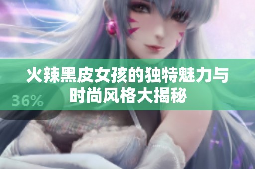 火辣黑皮女孩的独特魅力与时尚风格大揭秘
