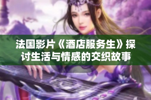 法国影片《酒店服务生》探讨生活与情感的交织故事
