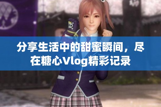 分享生活中的甜蜜瞬间，尽在糖心Vlog精彩记录