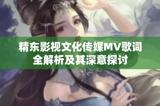 精东影视文化传媒MV歌词全解析及其深意探讨