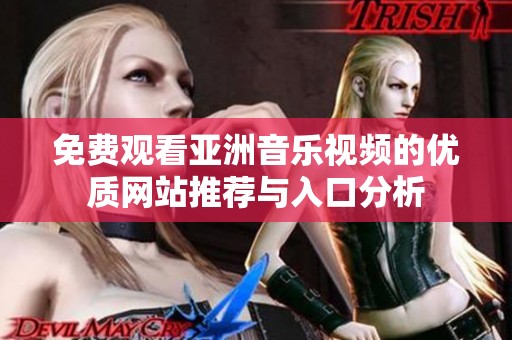 免费观看亚洲音乐视频的优质网站推荐与入口分析