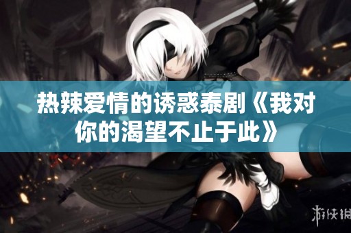 热辣爱情的诱惑泰剧《我对你的渴望不止于此》
