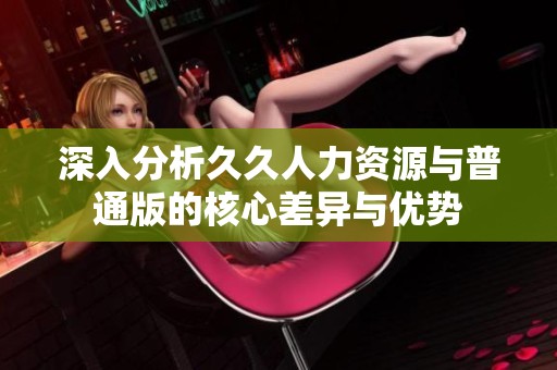深入分析久久人力资源与普通版的核心差异与优势