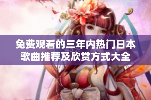 免费观看的三年内热门日本歌曲推荐及欣赏方式大全