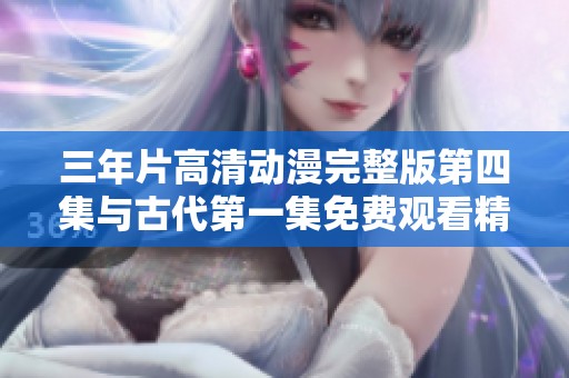 三年片高清动漫完整版第四集与古代第一集免费观看精彩推荐