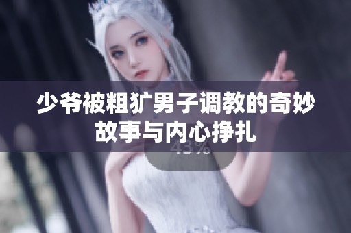 少爷被粗犷男子调教的奇妙故事与内心挣扎