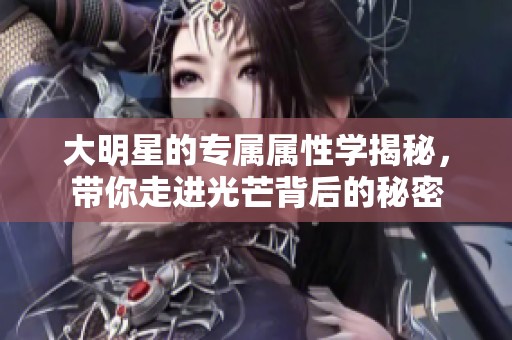 大明星的专属属性学揭秘，带你走进光芒背后的秘密