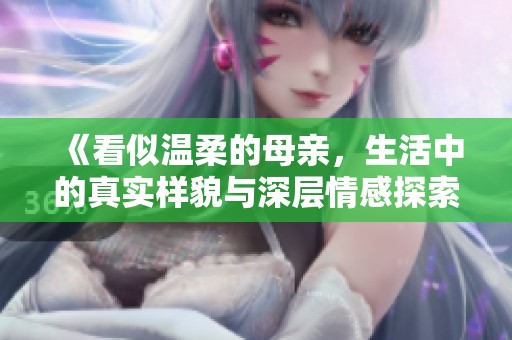 《看似温柔的母亲，生活中的真实样貌与深层情感探索》