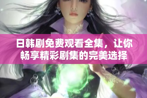 日韩剧免费观看全集，让你畅享精彩剧集的完美选择