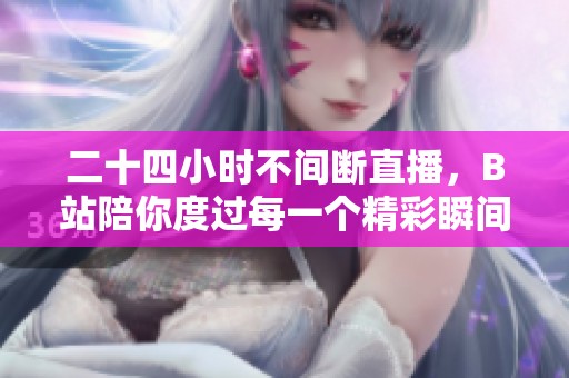 二十四小时不间断直播，B站陪你度过每一个精彩瞬间