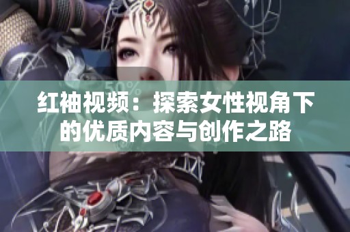 红袖视频：探索女性视角下的优质内容与创作之路