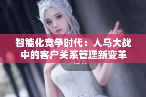 智能化竞争时代：人马大战中的客户关系管理新变革