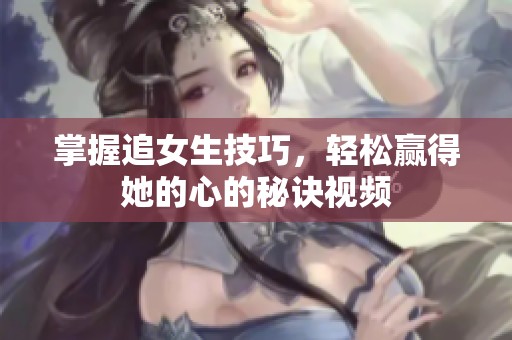 掌握追女生技巧，轻松赢得她的心的秘诀视频