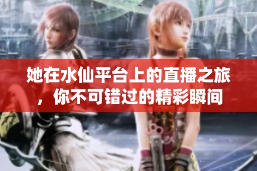 她在水仙平台上的直播之旅，你不可错过的精彩瞬间