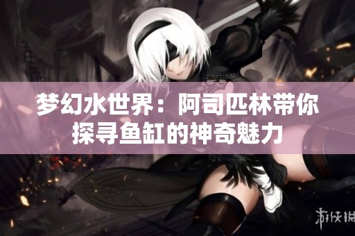 梦幻水世界：阿司匹林带你探寻鱼缸的神奇魅力