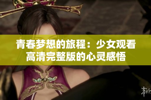 青春梦想的旅程：少女观看高清完整版的心灵感悟