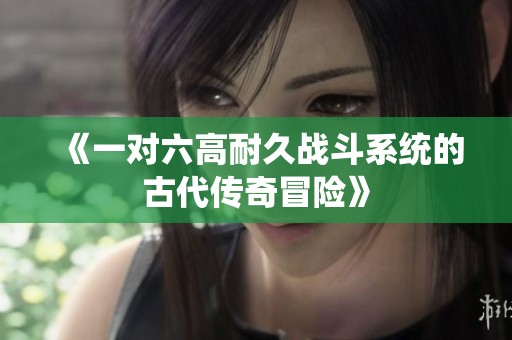 《一对六高耐久战斗系统的古代传奇冒险》