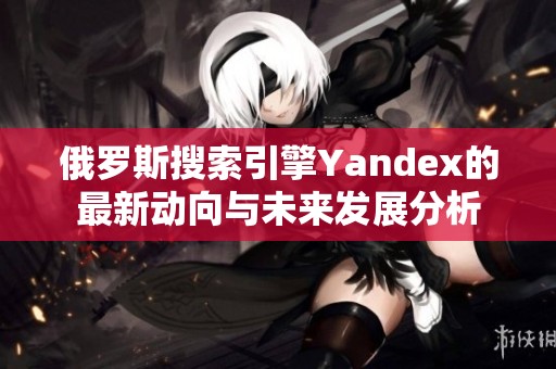 俄罗斯搜索引擎Yandex的最新动向与未来发展分析