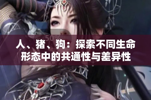 人、猪、狗：探索不同生命形态中的共通性与差异性