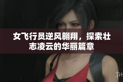 女飞行员逆风翱翔，探索壮志凌云的华丽篇章