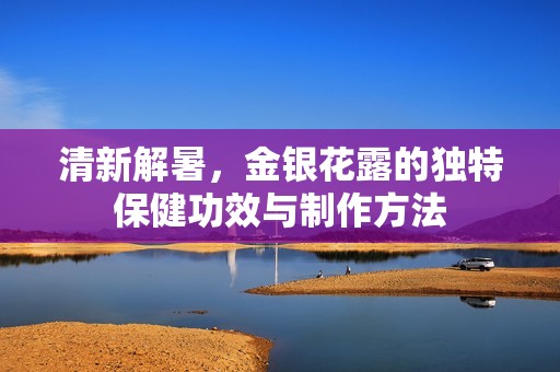 清新解暑，金银花露的独特保健功效与制作方法