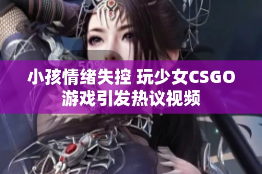 小孩情绪失控 玩少女CSGO游戏引发热议视频