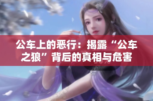 公车上的恶行：揭露“公车之狼”背后的真相与危害