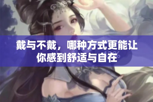 戴与不戴，哪种方式更能让你感到舒适与自在