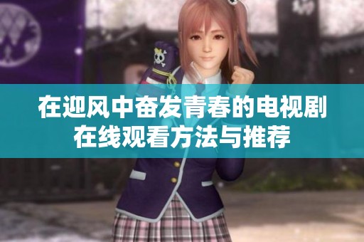 在迎风中奋发青春的电视剧在线观看方法与推荐