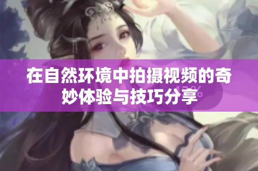 在自然环境中拍摄视频的奇妙体验与技巧分享