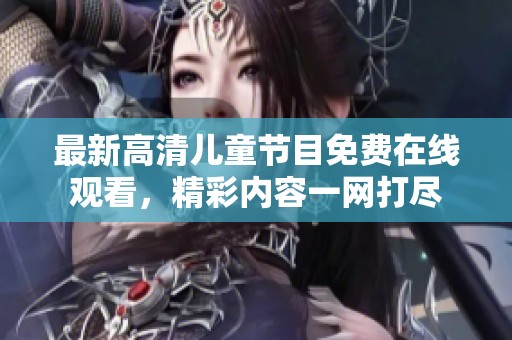 最新高清儿童节目免费在线观看，精彩内容一网打尽