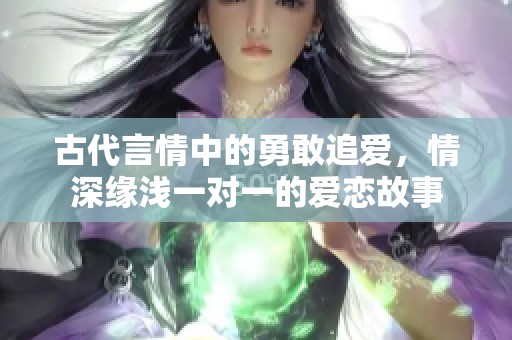 古代言情中的勇敢追爱，情深缘浅一对一的爱恋故事
