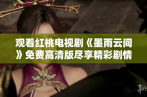 观看红桃电视剧《墨雨云间》免费高清版尽享精彩剧情