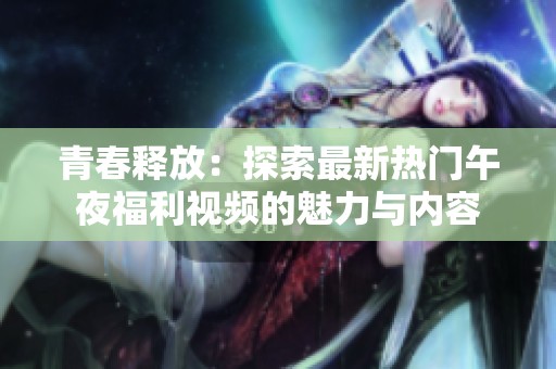 青春释放：探索最新热门午夜福利视频的魅力与内容