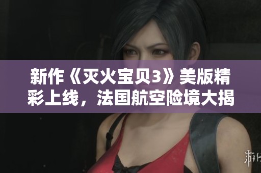 新作《灭火宝贝3》美版精彩上线，法国航空险境大揭秘